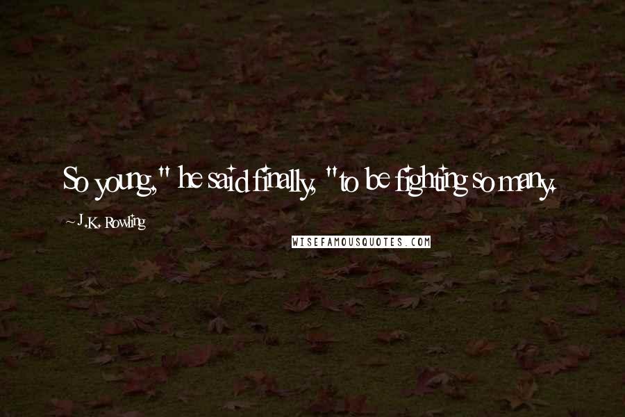 J.K. Rowling Quotes: So young," he said finally, "to be fighting so many.