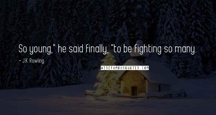 J.K. Rowling Quotes: So young," he said finally, "to be fighting so many.