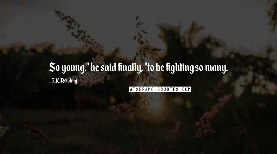 J.K. Rowling Quotes: So young," he said finally, "to be fighting so many.