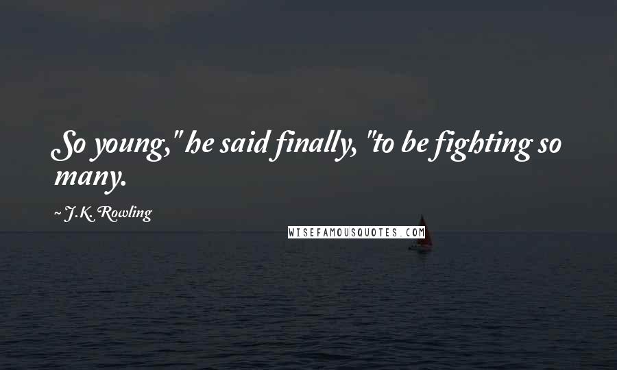 J.K. Rowling Quotes: So young," he said finally, "to be fighting so many.