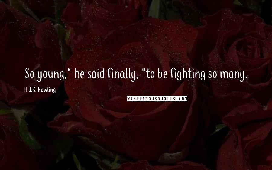 J.K. Rowling Quotes: So young," he said finally, "to be fighting so many.