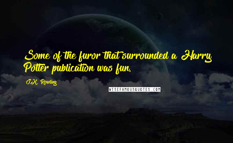 J.K. Rowling Quotes: Some of the furor that surrounded a Harry Potter publication was fun.