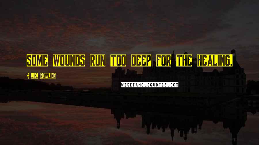 J.K. Rowling Quotes: Some wounds run too deep for the healing.