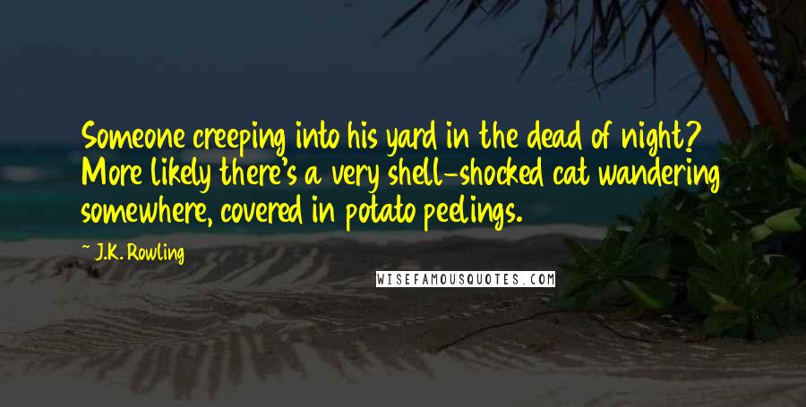 J.K. Rowling Quotes: Someone creeping into his yard in the dead of night? More likely there's a very shell-shocked cat wandering somewhere, covered in potato peelings.