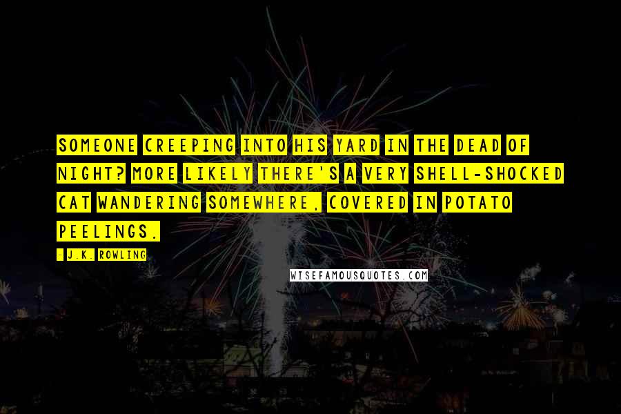 J.K. Rowling Quotes: Someone creeping into his yard in the dead of night? More likely there's a very shell-shocked cat wandering somewhere, covered in potato peelings.