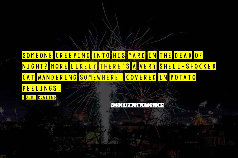 J.K. Rowling Quotes: Someone creeping into his yard in the dead of night? More likely there's a very shell-shocked cat wandering somewhere, covered in potato peelings.