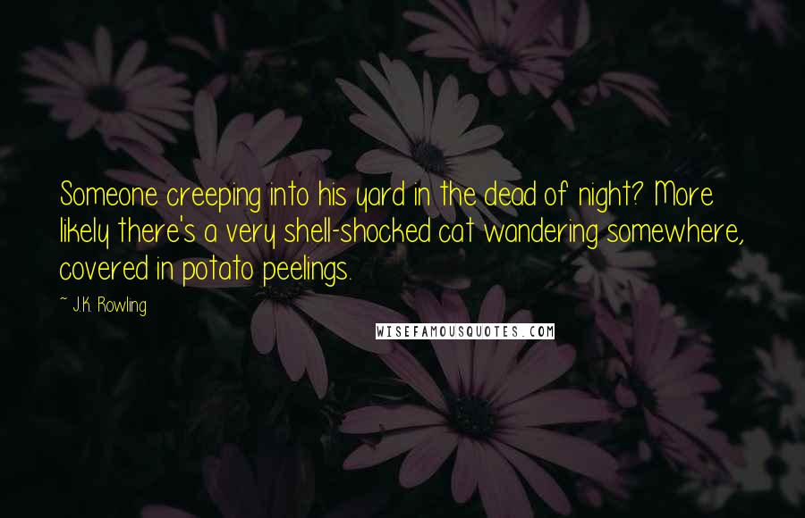 J.K. Rowling Quotes: Someone creeping into his yard in the dead of night? More likely there's a very shell-shocked cat wandering somewhere, covered in potato peelings.