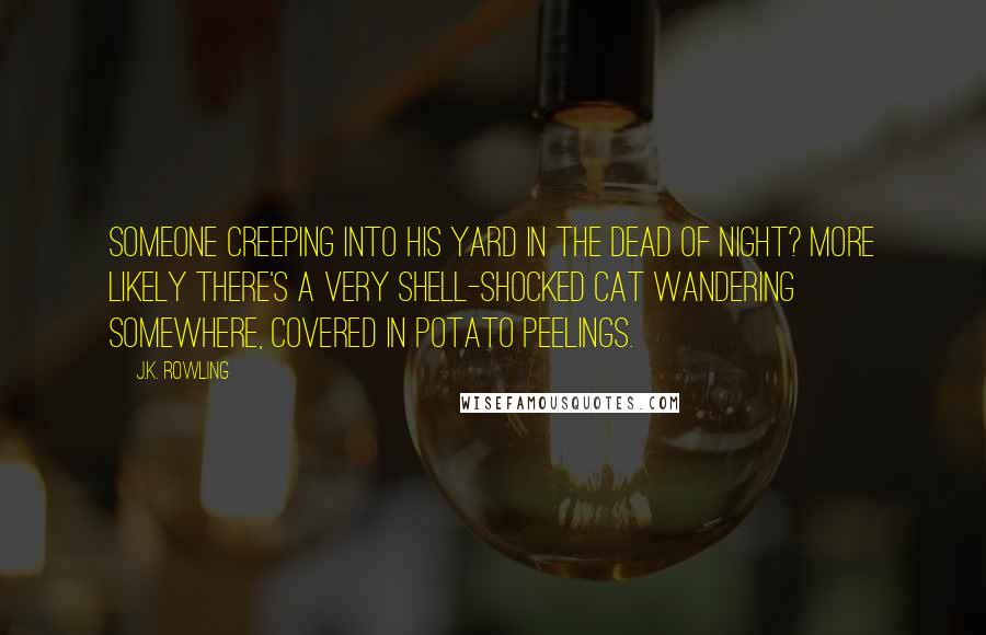 J.K. Rowling Quotes: Someone creeping into his yard in the dead of night? More likely there's a very shell-shocked cat wandering somewhere, covered in potato peelings.