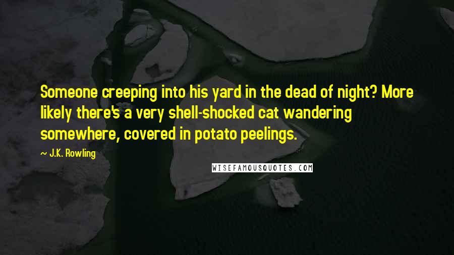 J.K. Rowling Quotes: Someone creeping into his yard in the dead of night? More likely there's a very shell-shocked cat wandering somewhere, covered in potato peelings.