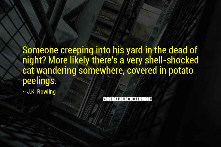 J.K. Rowling Quotes: Someone creeping into his yard in the dead of night? More likely there's a very shell-shocked cat wandering somewhere, covered in potato peelings.