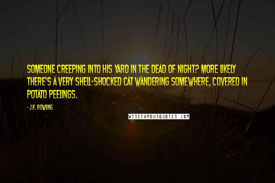 J.K. Rowling Quotes: Someone creeping into his yard in the dead of night? More likely there's a very shell-shocked cat wandering somewhere, covered in potato peelings.