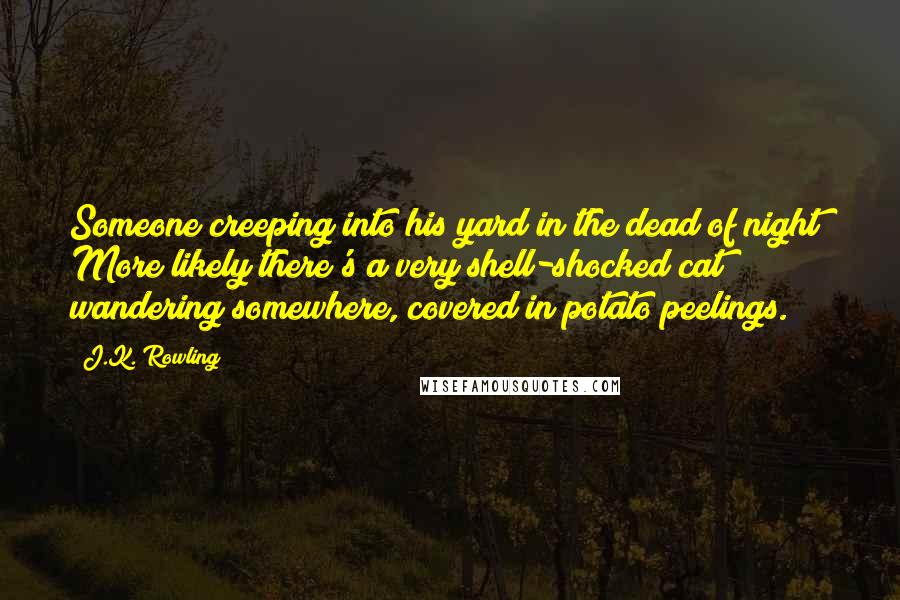 J.K. Rowling Quotes: Someone creeping into his yard in the dead of night? More likely there's a very shell-shocked cat wandering somewhere, covered in potato peelings.