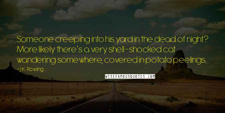 J.K. Rowling Quotes: Someone creeping into his yard in the dead of night? More likely there's a very shell-shocked cat wandering somewhere, covered in potato peelings.