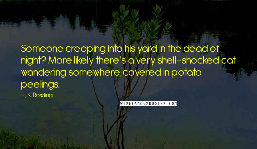 J.K. Rowling Quotes: Someone creeping into his yard in the dead of night? More likely there's a very shell-shocked cat wandering somewhere, covered in potato peelings.