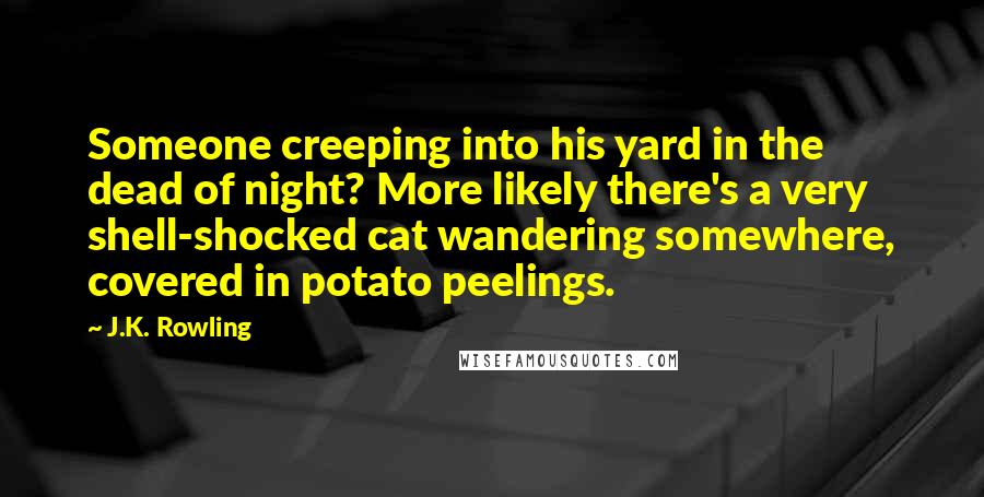 J.K. Rowling Quotes: Someone creeping into his yard in the dead of night? More likely there's a very shell-shocked cat wandering somewhere, covered in potato peelings.