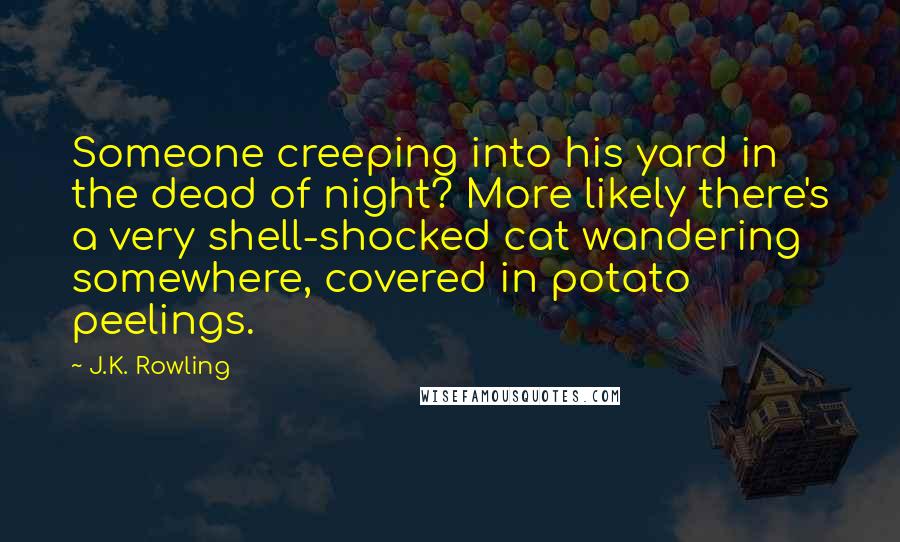 J.K. Rowling Quotes: Someone creeping into his yard in the dead of night? More likely there's a very shell-shocked cat wandering somewhere, covered in potato peelings.