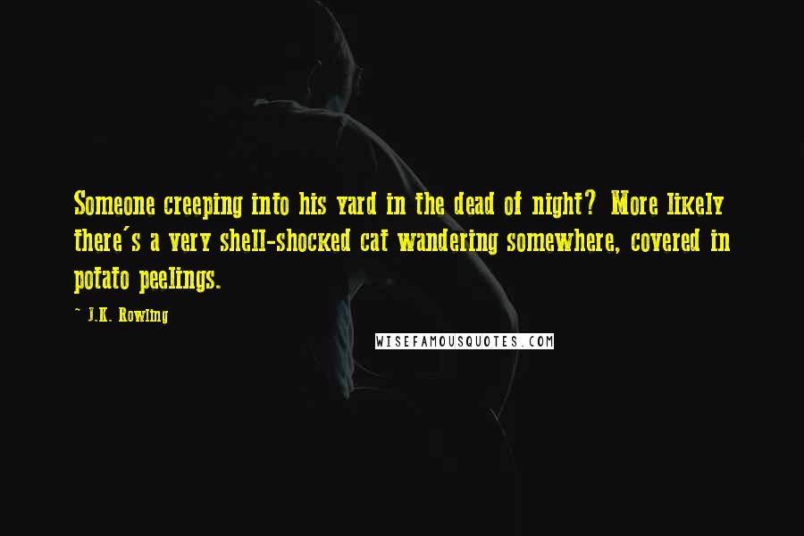 J.K. Rowling Quotes: Someone creeping into his yard in the dead of night? More likely there's a very shell-shocked cat wandering somewhere, covered in potato peelings.