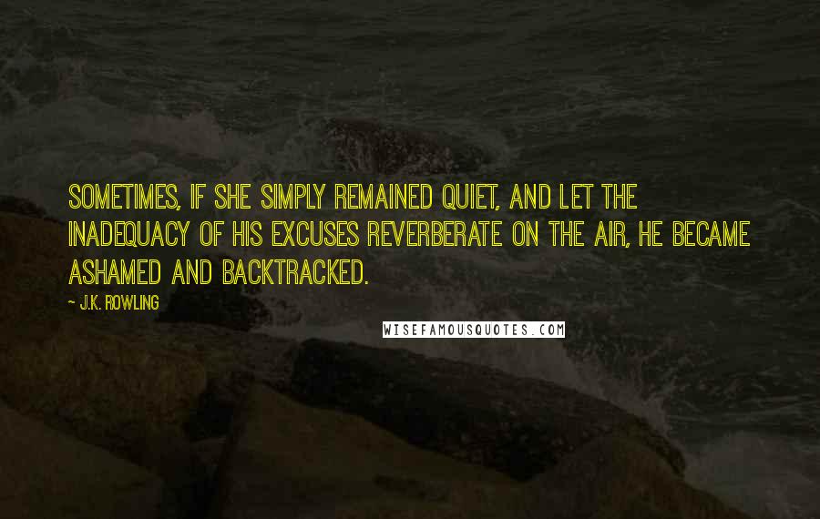 J.K. Rowling Quotes: Sometimes, if she simply remained quiet, and let the inadequacy of his excuses reverberate on the air, he became ashamed and backtracked.