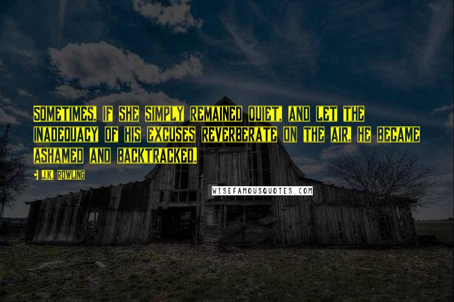 J.K. Rowling Quotes: Sometimes, if she simply remained quiet, and let the inadequacy of his excuses reverberate on the air, he became ashamed and backtracked.