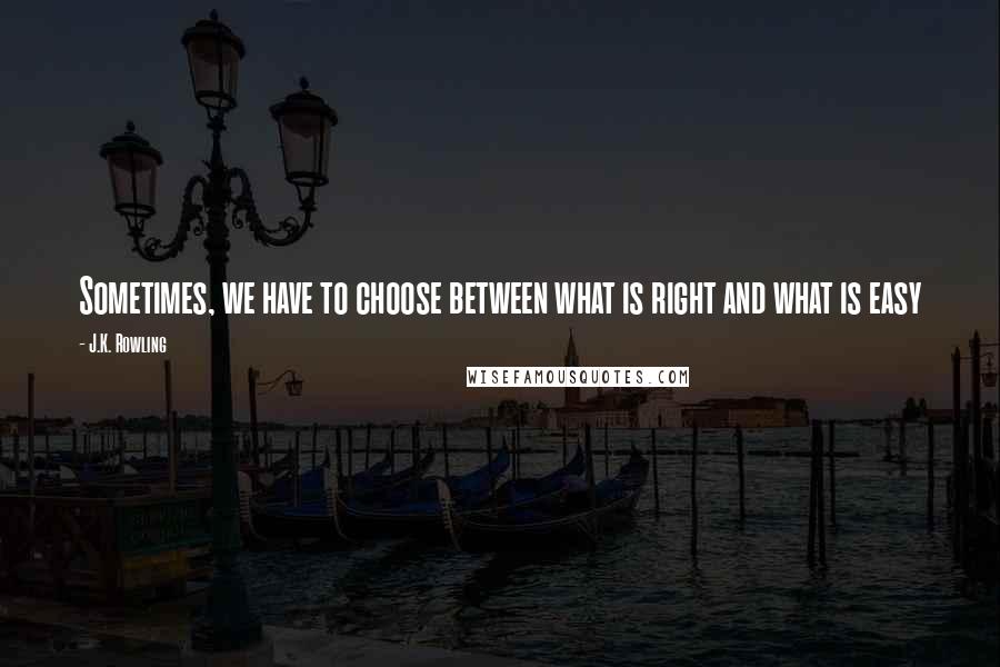 J.K. Rowling Quotes: Sometimes, we have to choose between what is right and what is easy