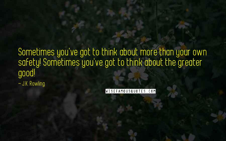J.K. Rowling Quotes: Sometimes you've got to think about more than your own safety! Sometimes you've got to think about the greater good!