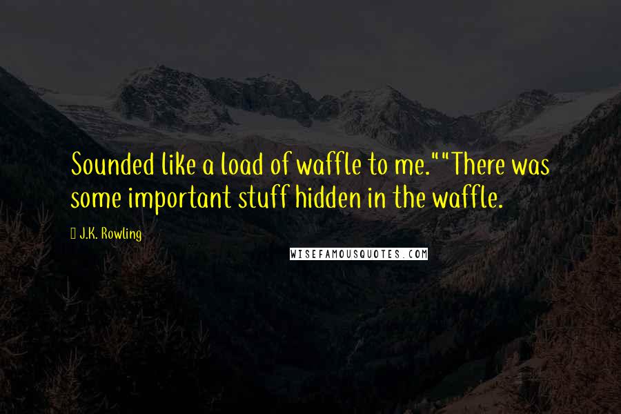 J.K. Rowling Quotes: Sounded like a load of waffle to me.""There was some important stuff hidden in the waffle.