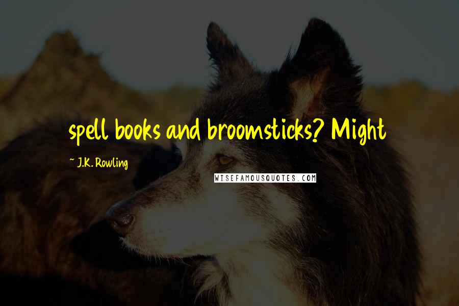 J.K. Rowling Quotes: spell books and broomsticks? Might