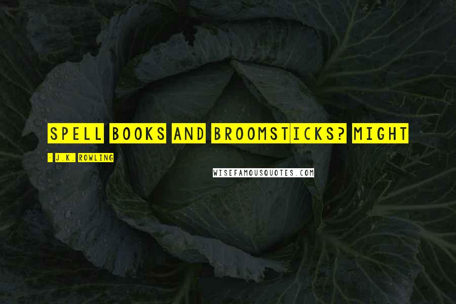 J.K. Rowling Quotes: spell books and broomsticks? Might