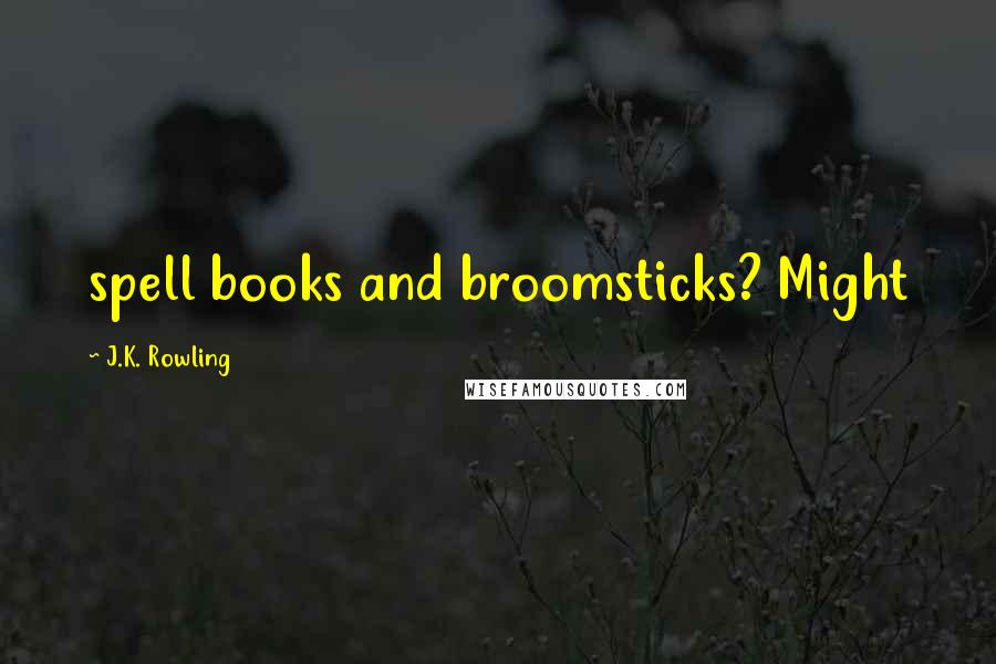 J.K. Rowling Quotes: spell books and broomsticks? Might