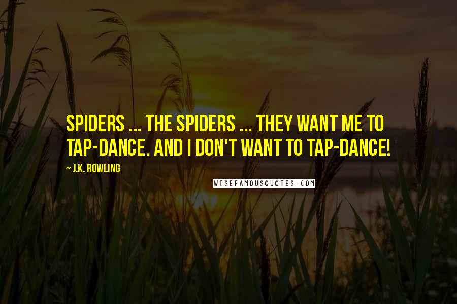 J.K. Rowling Quotes: Spiders ... the spiders ... they want me to tap-dance. And I don't want to tap-dance!