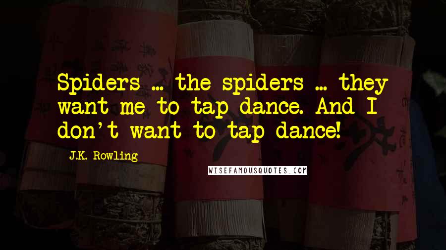 J.K. Rowling Quotes: Spiders ... the spiders ... they want me to tap-dance. And I don't want to tap-dance!