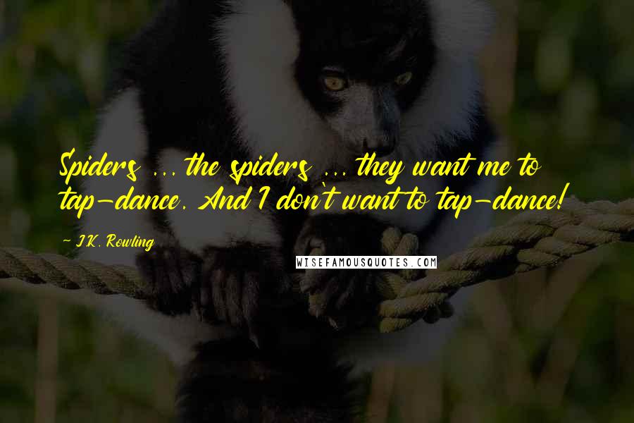 J.K. Rowling Quotes: Spiders ... the spiders ... they want me to tap-dance. And I don't want to tap-dance!