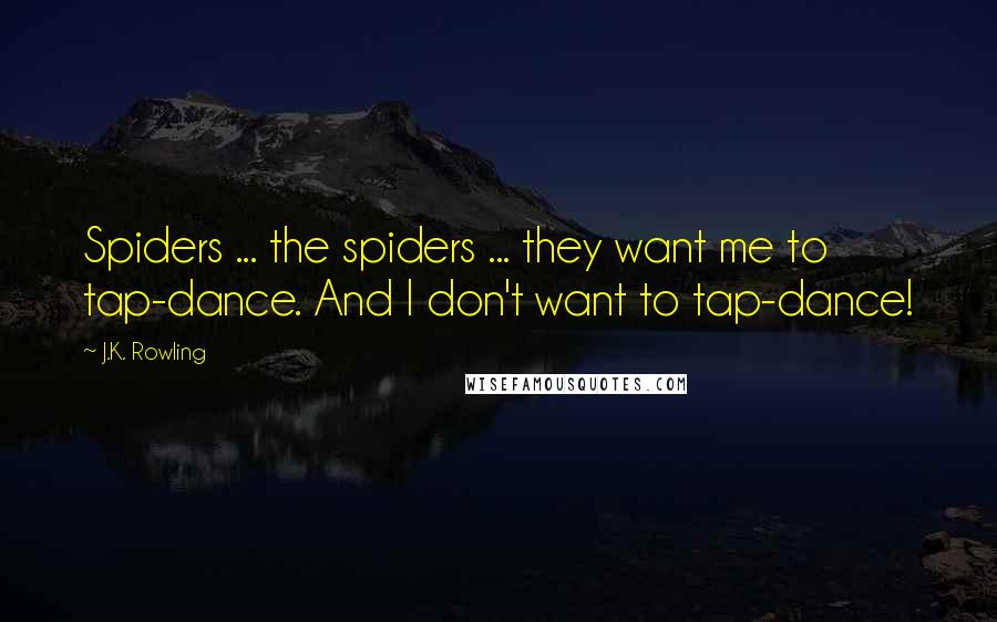 J.K. Rowling Quotes: Spiders ... the spiders ... they want me to tap-dance. And I don't want to tap-dance!