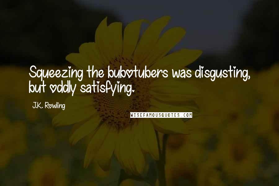 J.K. Rowling Quotes: Squeezing the bubotubers was disgusting, but oddly satisfying.