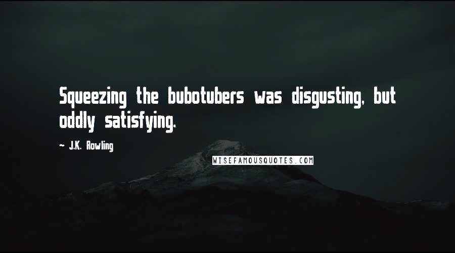 J.K. Rowling Quotes: Squeezing the bubotubers was disgusting, but oddly satisfying.