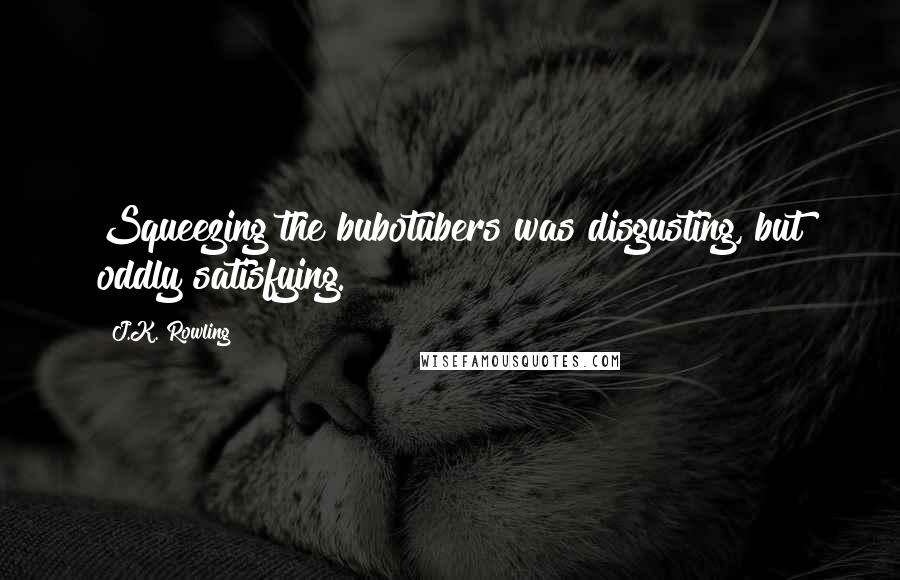 J.K. Rowling Quotes: Squeezing the bubotubers was disgusting, but oddly satisfying.