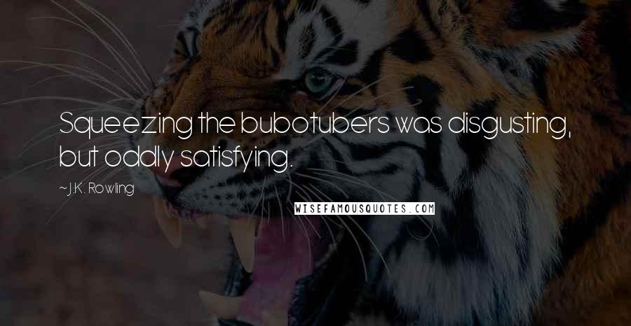 J.K. Rowling Quotes: Squeezing the bubotubers was disgusting, but oddly satisfying.