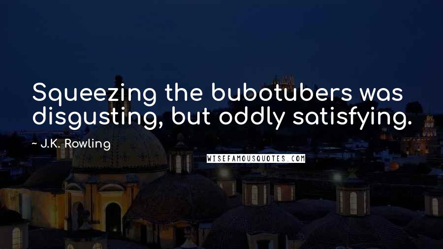 J.K. Rowling Quotes: Squeezing the bubotubers was disgusting, but oddly satisfying.