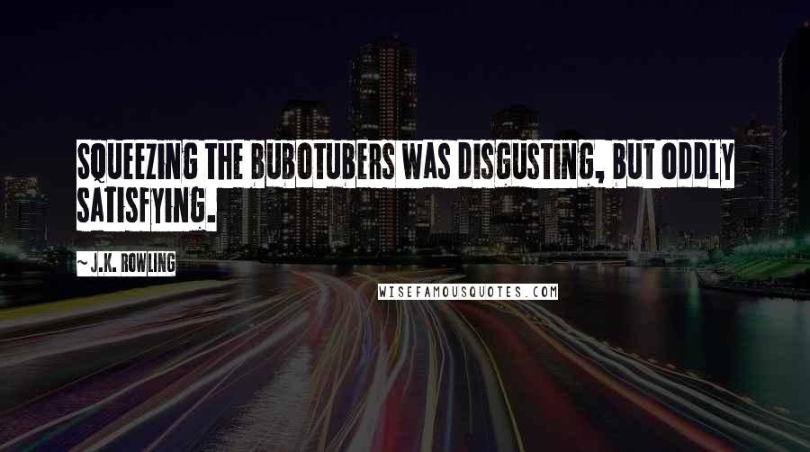 J.K. Rowling Quotes: Squeezing the bubotubers was disgusting, but oddly satisfying.