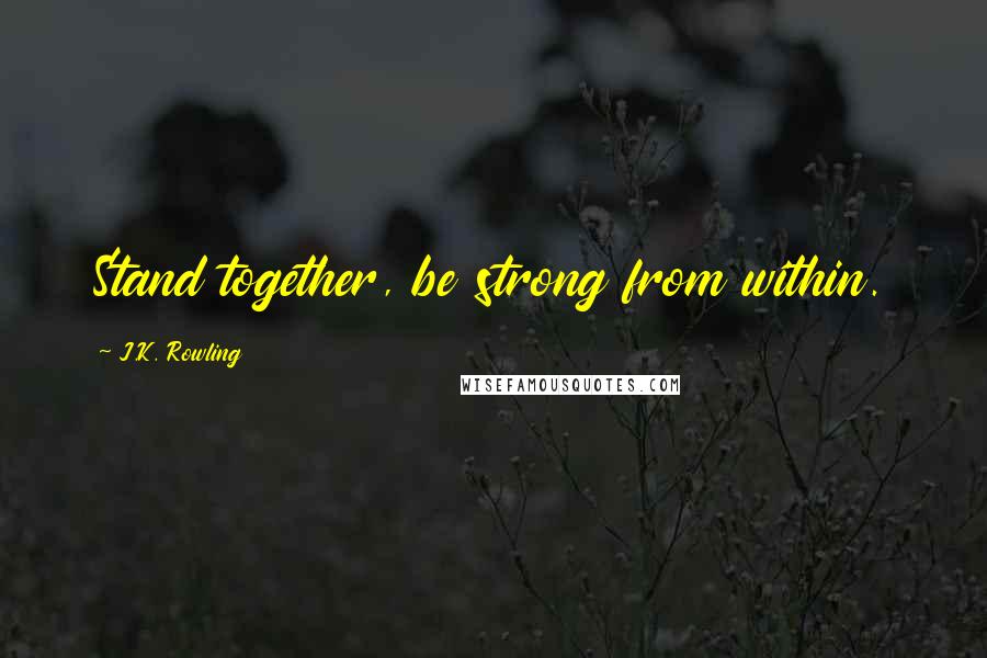 J.K. Rowling Quotes: Stand together, be strong from within.
