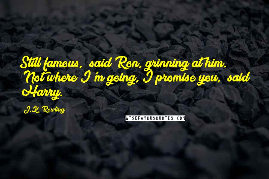 J.K. Rowling Quotes: Still famous," said Ron, grinning at him. "Not where I'm going, I promise you," said Harry.