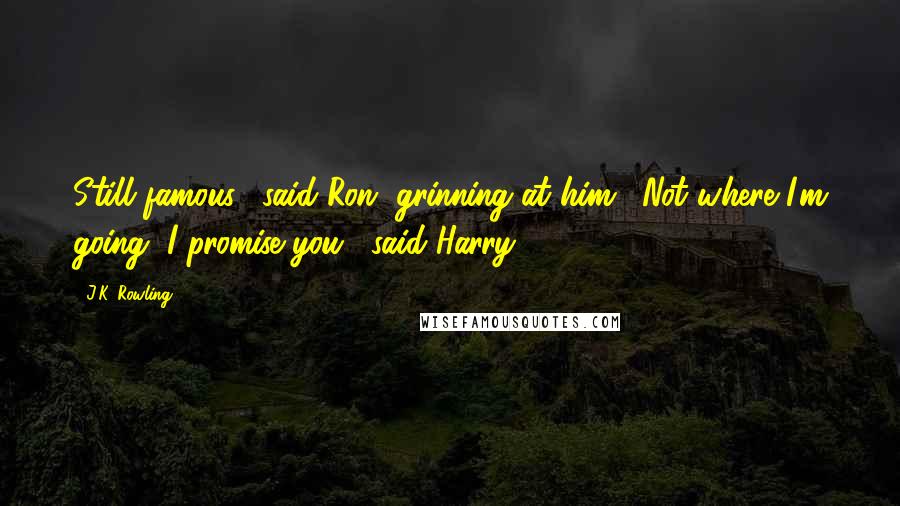 J.K. Rowling Quotes: Still famous," said Ron, grinning at him. "Not where I'm going, I promise you," said Harry.