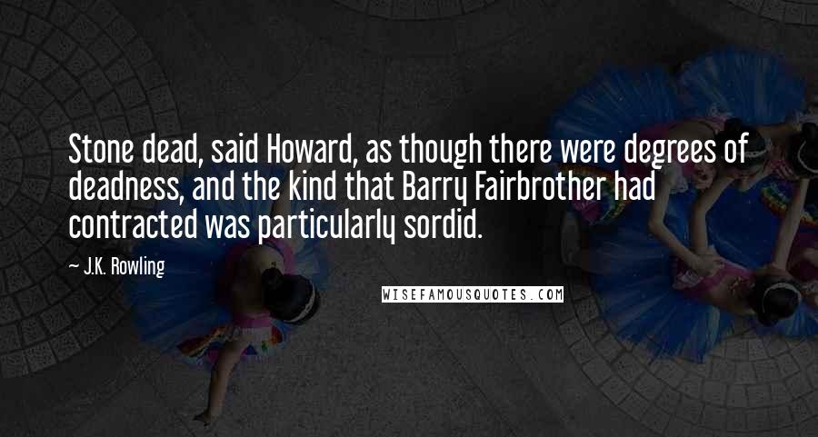 J.K. Rowling Quotes: Stone dead, said Howard, as though there were degrees of deadness, and the kind that Barry Fairbrother had contracted was particularly sordid.