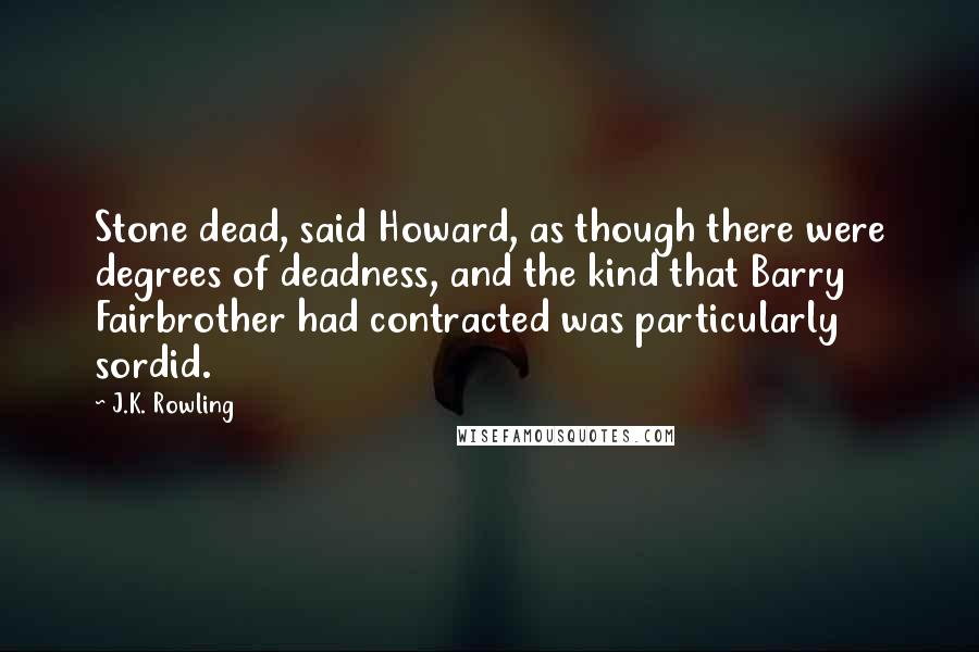 J.K. Rowling Quotes: Stone dead, said Howard, as though there were degrees of deadness, and the kind that Barry Fairbrother had contracted was particularly sordid.