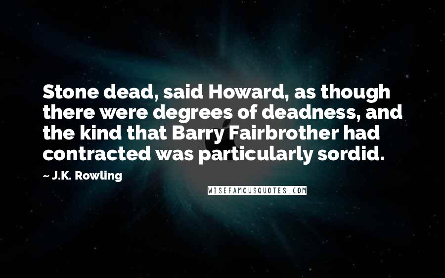 J.K. Rowling Quotes: Stone dead, said Howard, as though there were degrees of deadness, and the kind that Barry Fairbrother had contracted was particularly sordid.