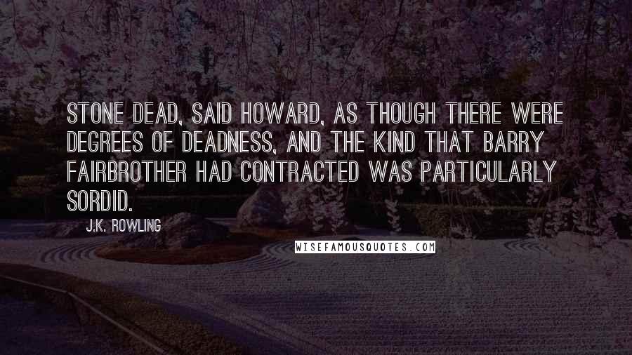 J.K. Rowling Quotes: Stone dead, said Howard, as though there were degrees of deadness, and the kind that Barry Fairbrother had contracted was particularly sordid.