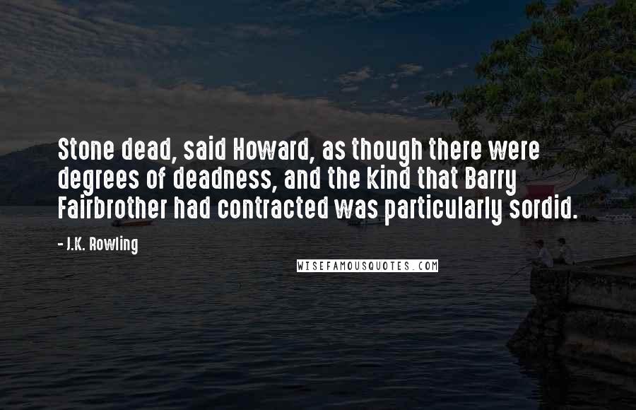 J.K. Rowling Quotes: Stone dead, said Howard, as though there were degrees of deadness, and the kind that Barry Fairbrother had contracted was particularly sordid.