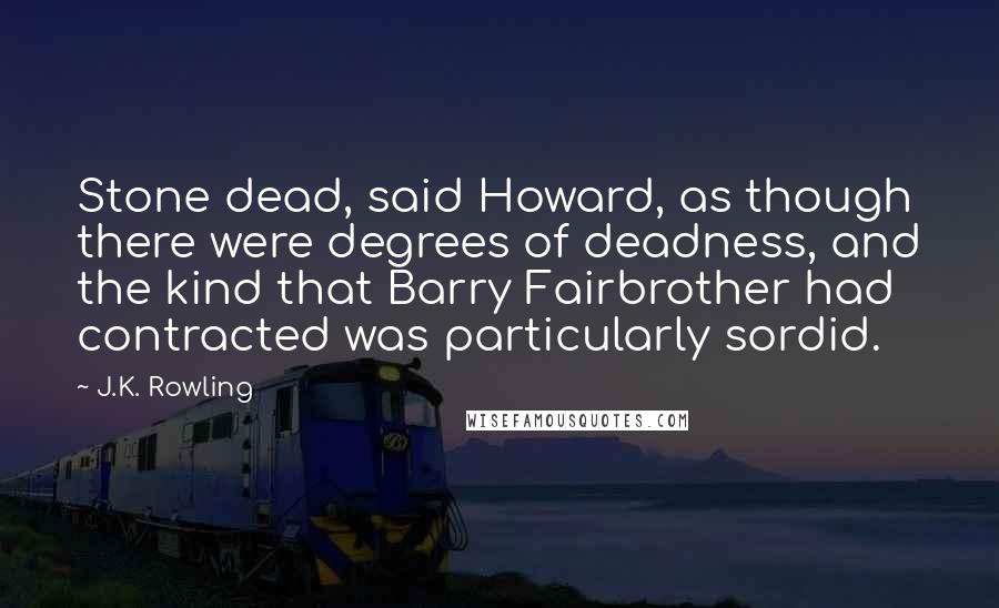 J.K. Rowling Quotes: Stone dead, said Howard, as though there were degrees of deadness, and the kind that Barry Fairbrother had contracted was particularly sordid.