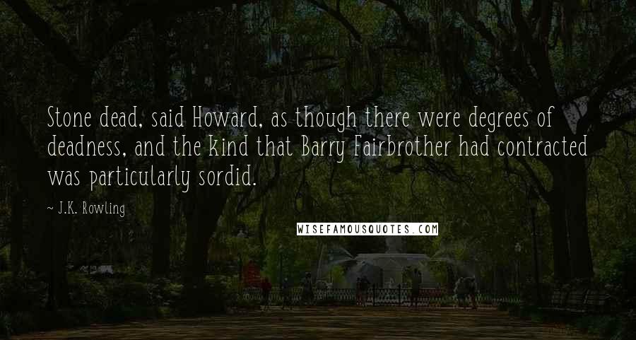 J.K. Rowling Quotes: Stone dead, said Howard, as though there were degrees of deadness, and the kind that Barry Fairbrother had contracted was particularly sordid.