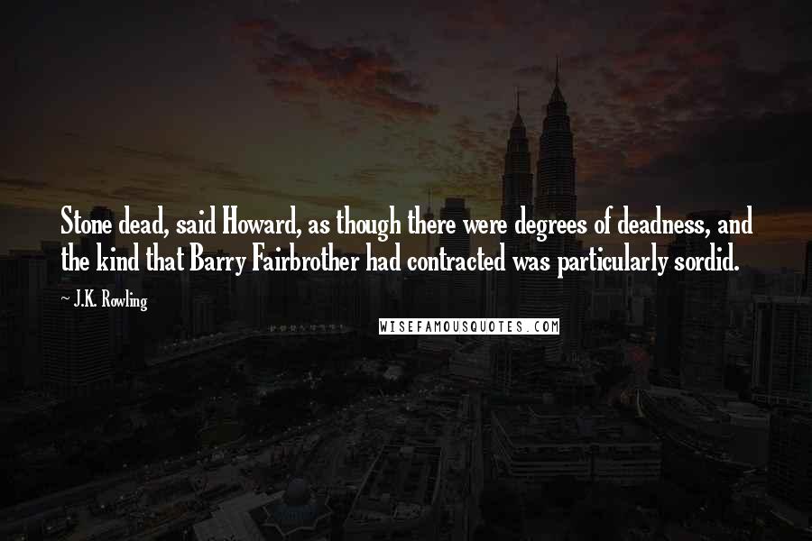 J.K. Rowling Quotes: Stone dead, said Howard, as though there were degrees of deadness, and the kind that Barry Fairbrother had contracted was particularly sordid.
